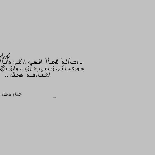 ـ رسـأالـهہ للحيـأاھ اقـسـيء ااكثـرر وانـأا بقـووىء اڪثـر، زيـدينـيء حـززن ،، واازيـدكك اضـعـأافــهہ ضحـكك ..👑✨ 🌼🌼