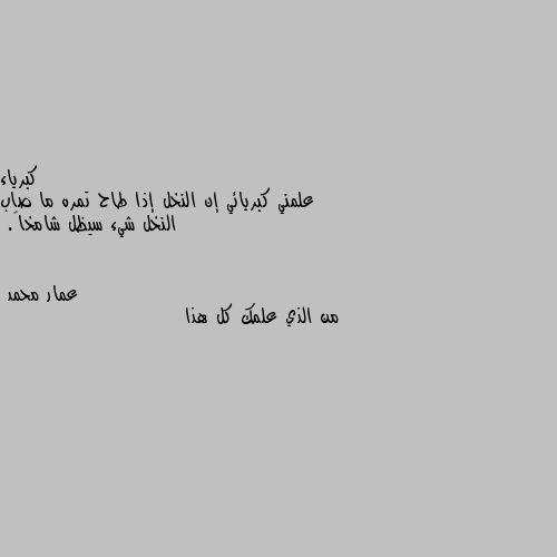 علمني كبريائي إن النخل إذا طاح تمره ما صاب النخل شيء سيظل شامخاً. من الذي علمك كل هذا