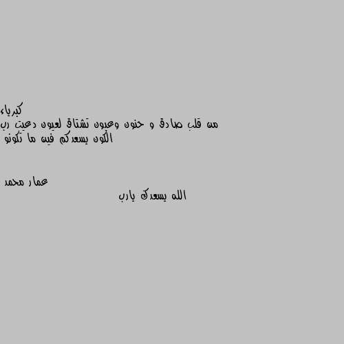 من قلب صادق و حنون وعيون تشتاق لعيون دعيت رب الكون يسعدكم فين ما تكونو الله يسعدك يارب