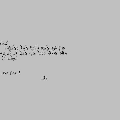 قد لآ تكون جَميع أيَامنا جَيدةْ وجَميلة ؛
 وَلكنْ هنَاكَ دُوماً شَيء جَميلْ فِي كُل يوم نَعيشُه ♥:) ! اكيد