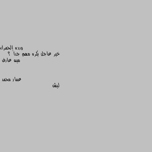 خبر عاجل بكره مهم جداً ؟
   مين عارف ليش