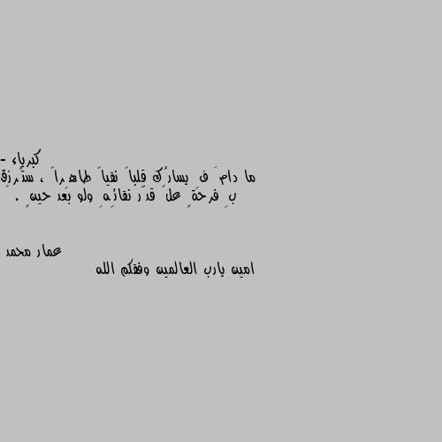 - ما دامَ فِ يسارُك قلباً نقياً طاهِراً ، ستُرزق بِ فرحةٍ علۍ قدّر نقائِهِ ولو بعد حينٍ . 🌸 امين يارب العالمين وفقكم الله