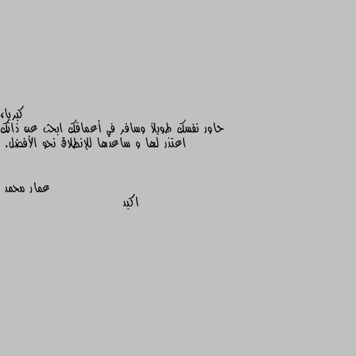 حاور نفسك طويلآ وسافر في أعماقك ابحث عن ذاتك اعتذر لها و ساعدها للإنطلاق نحو الأفضل. اكيد