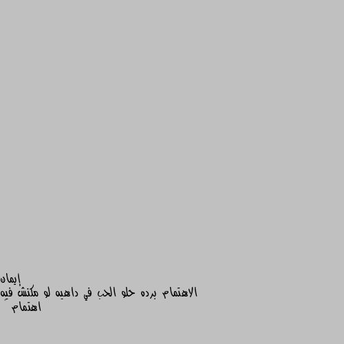 الاهتمام برده حلو الحب في داهيه لو مكنش فيه اهتمام 😔 مسكت ورقة الامتحان ✍📜 
    وجدت فيها سؤال تكلم 
       عن الحب والقلب 💞
فأستغربت من السؤال المطلوب 
        وسلمت الورقه بيضاء 
         بلون بياض القلب 
وكنت متوقع الرسوب 
فظهرت النتيجه والتقدير 
           {{ امتياز }} 
فعرفت ان الحب ليسه كلام مكتوب 
     او هديه ودبدوب 
الحب احساس بالامان والاخلاص للمحبوب ♥♥