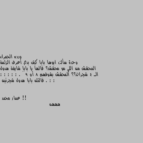 وحدة سألت ابوها بابا كيف بدي أعرف الزلمة المحشش من اللي مو محشش؟ قالها يا بابا شايفة هدول الـ 4 شجرات؟؟ المحشش بشوفهم 8 أو 9 … . : : : : : : : . قالتله بابا هدول شجرتين !! هههه