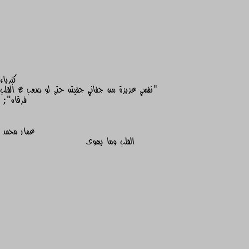 "نفسي عزيزة من جفاني جفيته حتى لو صعب ع القلب فرقاه"; القلب وما يهوى