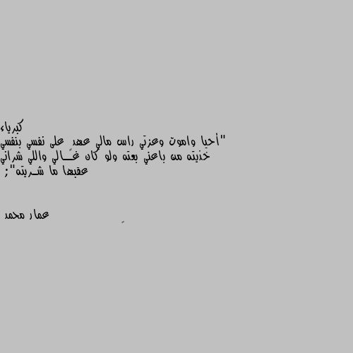 "أحيا واموت وعزتي راس مالي عهدٍ على نفسي بنفسي خذيته من باعني بعته ولو كان غــالي واللي شراني عقبها ما شـريته"; 👌