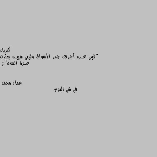 "فيني عـزه أحرقت جمر الأشواق وفيني هيبـه بعثرت عـزة إنسان"; في شي اليوم