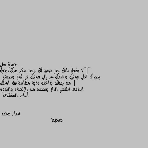 ​🌺|​«لا يشغل بالك من صفق لك ومن سخر منك←اجعل بصرك على هدفك وحلمك←سر إلى هدفك في قوة وصمت»
​🌺|​«من يمتلك بداخله رؤية متفائلة←فقد امتلك الدافع النفسي الذي يعصمه من الإنهيار والتمزق أمام المشكلات» صحيح