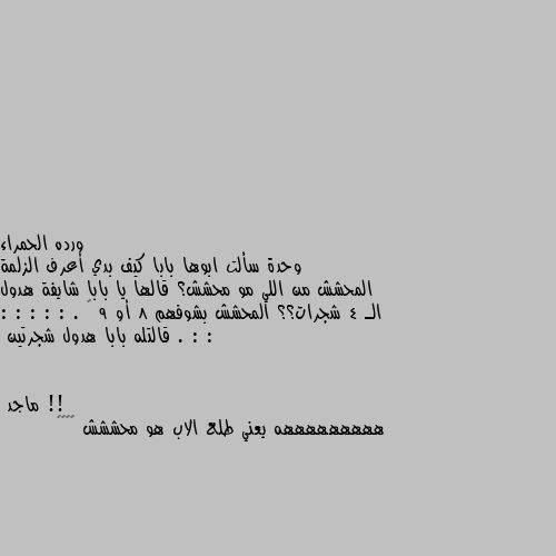 وحدة سألت ابوها بابا كيف بدي أعرف الزلمة المحشش من اللي مو محشش؟ قالها يا بابا شايفة هدول الـ 4 شجرات؟؟ المحشش بشوفهم 8 أو 9 … . : : : : : : : . قالتله بابا هدول شجرتين !! هههههههههه يعني طلع الاب هو محششش 😅😂😂😂