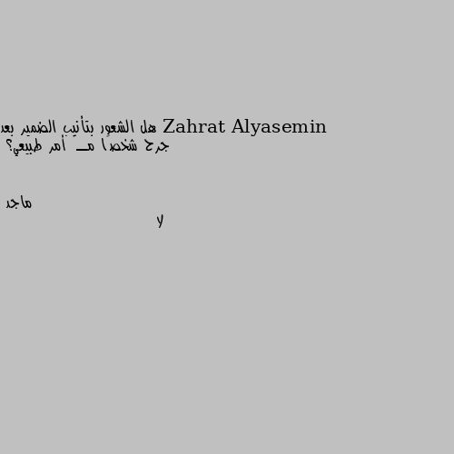 هل الشعور بتأنيب الضمير بعد جرح شخصًا مــٱ أمر طبيعي؟ لا