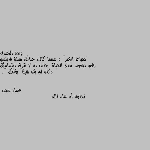 ‏صباح الخير⛅️ : مهما كانت حياتك سيئة فابتسم رغم صعوبه هذي الحياة، جاهد ان لا تترك ابتسامتك وكان لم يكن شيئاً يؤلمك 🌸🌱. نحاول أن شاء الله