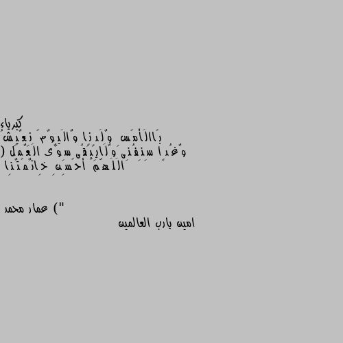 بًاالَأمًسِ وٌلَدٍنِا وٌالَيِوٌمً نِعٌيِشُ وٌغُدٍا سِنِفُنِى وٌلَايِبًقُى سِوٌى الَعٌمًل ( الَلَهّمً أحًسِنِ خِاتٌمًتٌنِا )" امين يارب العالمين