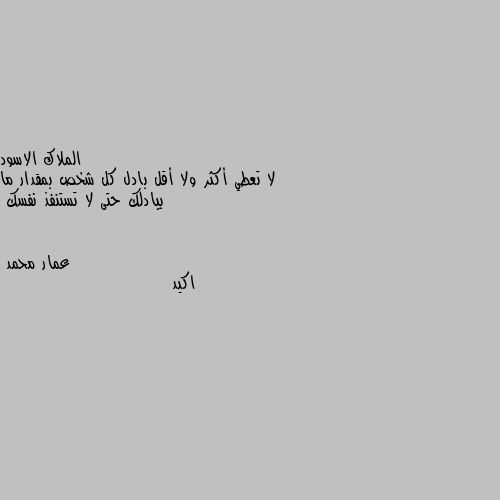 لا تعطي أكثر ولا أقل بادل كل شخص بمقدار ما يبادلك حتى لا تستنفذ نفسك اكيد