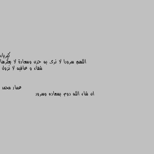 اللهم سرورا لا نرى به حزن وسعادة لا يعكرها شقاء و عافيه لا تزول ان شاء الله دوم بسعاده وسرور