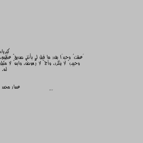 ‏عشتُ وحيدًا بقدر ما قيل لي بأنني صديقٌ عظيم، وحبيبٌ لا يتكرر، وأخٌ لا يُعوض، وابنٌ لا مثيل له. 🌹❤️