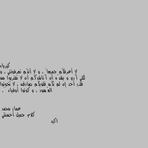 لا أعرفكُم جميعاً ، و لا أنتُم تعرفونني ، و لكني أُريد و بشدّه أن أُناشدكُم أن لا تقتربوا من قلب أحد إن لم تكُن قلوبكُم صادقه ، لا تخونوا العُهود ، و كونوا أوفياء 🎵♥. كلام جميل أحسنتي
اكيد