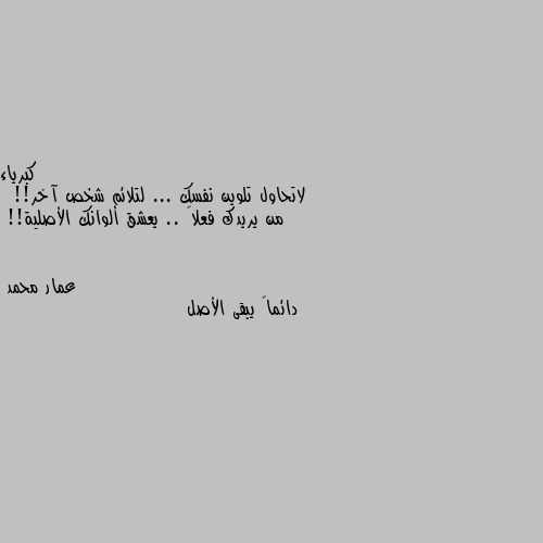 لاتحاول تلوين نفسك ... لتلائم شخص آخر!! 
من يريدك فعلاً .. يعشق ألوانك الأصلية!! دائماً يبقى الأصل