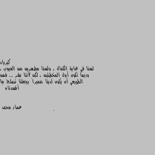 لسنا في غاية الكمال ، ولسنا مطهرين من العيوب ، وربما نكون أول المخطئين ، لكن لأننا بشر .. فمن الطبيعي أن يكون لدينا ضميراً يجعلنا نصلح ما أفسدناه 🌸 🌼