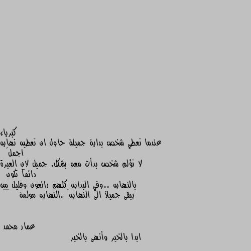 عندما تعطي شخص بداية جميلة حاول ان تعطيه نهايه اجمل… 
لا تؤلم شخص بدأت معه بشكل. جميل لان العبرة دائمآ تكون 
بالنهايه ..وفي البدايه كلهم رائعون وقليل من يبقى جميلآ الى النهايه… .النهايه مولمة   ……… ابدا بالخير وأنهى بالخير