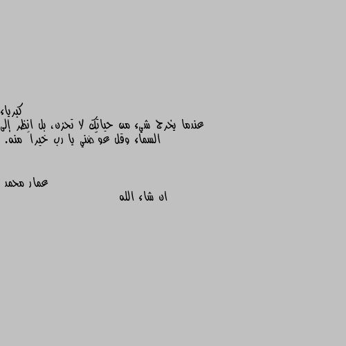 عندما يخرج شيء من حياتك لا تحزن، بل انظر إلى السماء وقل عوّضني يا رب خيراً منه. ان شاء الله