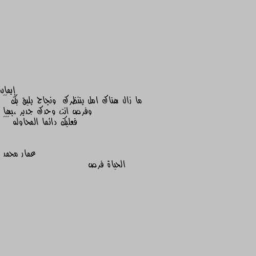 ما زال هناك امل ينتظرك  ونجاح يليق بك 🤗🙂
وفرص انت وحدك جدير ،بها 
فعليك دائما المحاوله 😇👍🐾 الحياة فرص