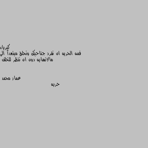 قمه الحريه ان تفرد جناحيك وتحلق مبتعدآ الى مالانهايه دون ان تنظر للخلف حريه