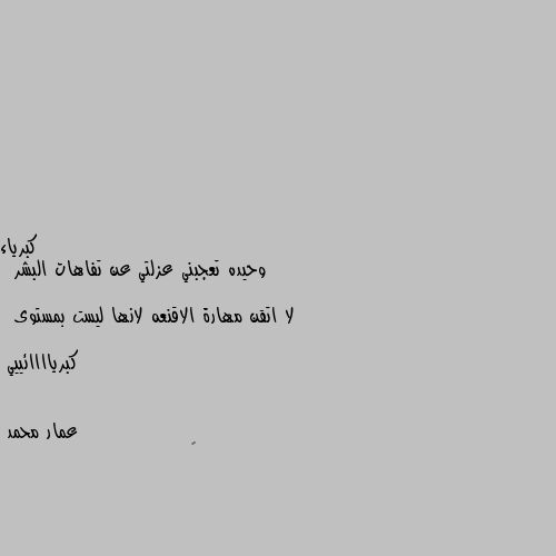 وحيده تعجبني عزلتي عن تفاهات البشر 

لا اتقن مهارة الاقنعه لانها ليست بمستوى 

كبرياااائييي 🌼