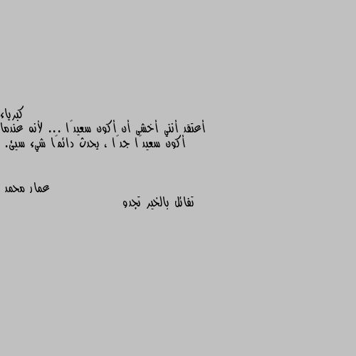 أعتقد أنني أخشى أن أكون سعيدًا ... لأنه عندما أكون سعيدًا جدًا ، يحدث دائمًا شيء سيئ. تفائل بالخير تجدو