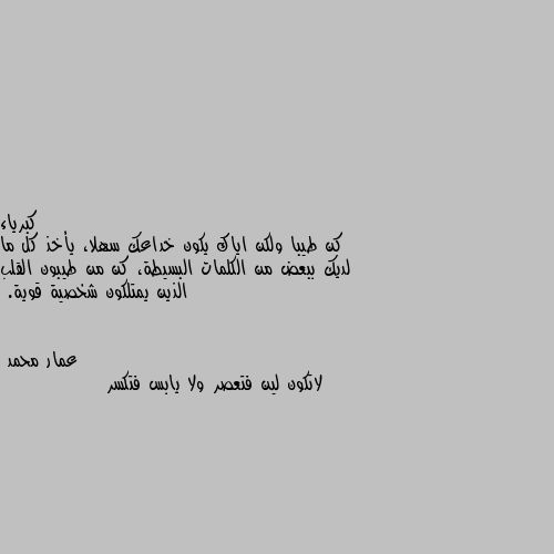 كن طيبا ولكن اياك يكون خداعك سهلا، يأخذ كل ما لديك ببعض من الكلمات البسيطة، كن من طيبون القلب الذين يمتلكون شخصية قوية. لاتكون لين فتعصر ولا يابس فتكسر