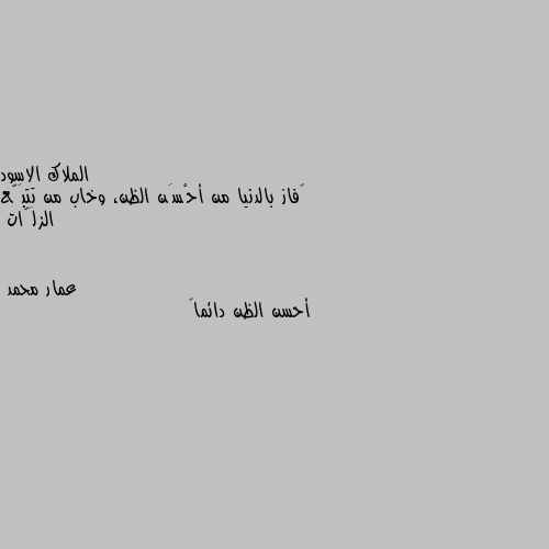 ‏فاز بالدنيا من أحْسَن الظن، وخاب من تتبَّع الزلَّات أحسن الظن دائماً