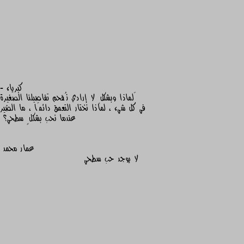 - ‏لماذا وبشكلٍ لا إرادي نُقحم تفاصيلنا الصغيرة في كل شيء ، لماذا نختار التعمق دائمًا ، ما الضير عندما نحب بشكلٍ سطحي؟ لا يوجد حب سطحي