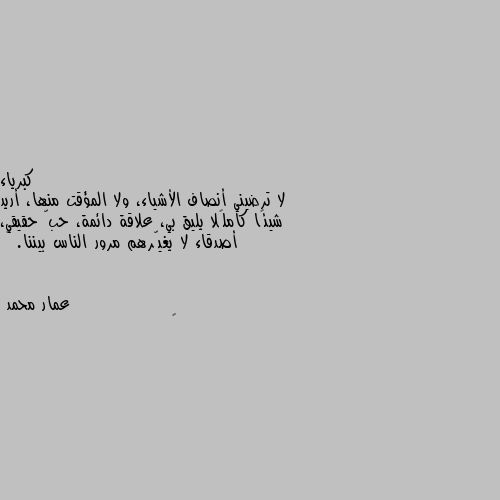 لا ترضيني أنصاف الأشياء، ولا المؤقت منها، أريد شيئًا كاملًا يليق بي، علاقة دائمة، حبّ حقيقي، أصدقاء لا يغيّرهم مرور الناس بيننا.  🌼