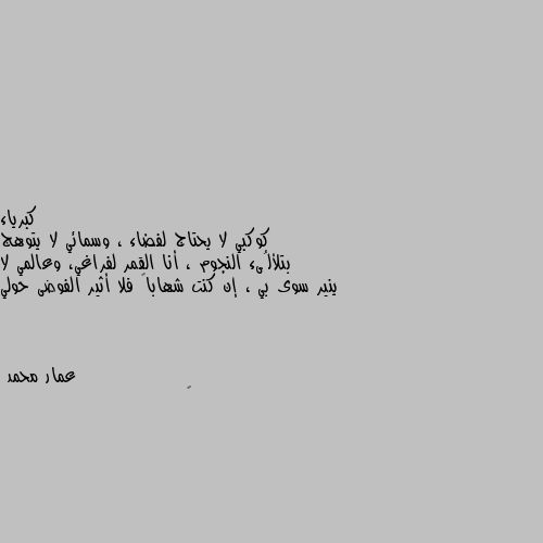 كوكبي لا يحتاج لفضاء ، وسمائي لا يتوهج بتلألُىء النجوم ، أنا القمر لفراغي، وعالمي لا ينير سوى بي ، إن كنت شهاباً فلا أثير الفوضى حولي 🌼