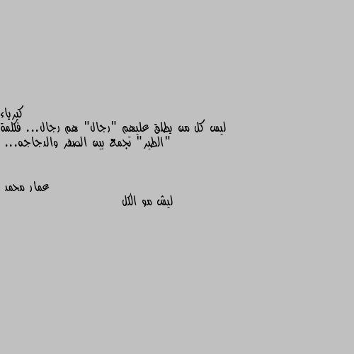 ليس كل من يطلق عليهم "رجال" هم رجال... فكلمة "الطير" تجمع بين الصقر والدجاجه... ليش مو الكل