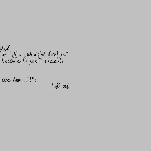 "مَا أجمّل العُزله فهِي تُگفيِگَ منّ الَأهتمَام ?ُناسٍ لَا يسّتحقوننَا ..!!"; ليس كثيرا