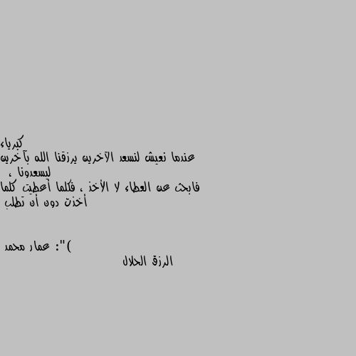 عندما نعيش لنسعد الآخرين يرزقنا الله بآخرين ليسعدونا ، 
فابحث عن العطاء لا الأخذ ، فكلما أعطيت كلما أخذت دون أن تطلب :") الرزق الحلال