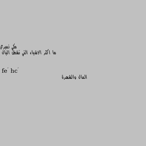 ما اكثر الاشياء التي تشغل البال المال والشهرة