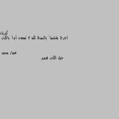 اجرح شخصاً بالصدق لكن لا تسعده أبداً بالكذب حبل الكذب قصير