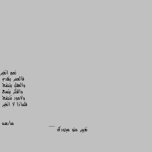 نعم اتغير 
فالعمر يتقدم 
والعقل ينضج 
والفكر يتسع 
ولامور تنضج 
فلماذا لا اتغير تغيير منو مجودك 🤦🏿‍♀️