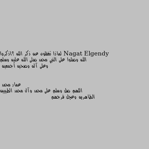 لماذا تغفلون عن ذكر الله ؟اذكروا الله وصلوا على النبي محمد صلى الله عليه وسلم وعلى آله وصحبه أجمعين اللهم صل وسلم على محمد وآل محمد الطيبين الطاهرين وعجل فرجهم