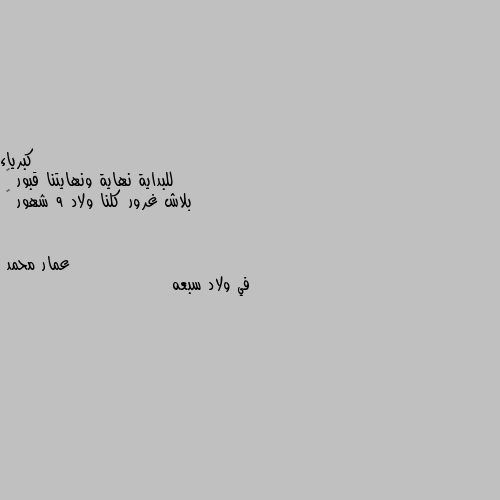 للبداية نهاية ونهايتنا قبور ☝
بلاش غرور كلنا ولاد 9 شهور ✋ في ولاد سبعه