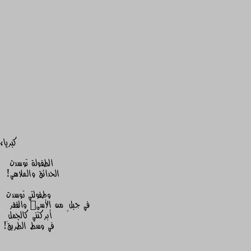 🍂
الطفولة توسدت
 الحدائق والملاهي!

وطفولتي توسدت 
في جبلٍ من الأسىٰ والفقر
 أبركتني كالجملِ 
في وسط الطريق! لا اله الا الله