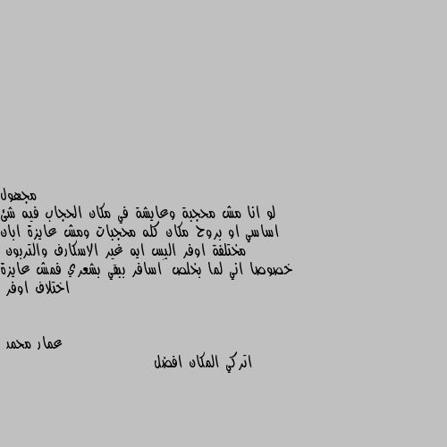 لو انا مش محجبة وعايشة في مكان الحجاب فيه شئ اساسي او بروح مكان كله محجبات ومش عايزة ابان مختلفة اوفر البس ايه غير الاسكارف والتربون
خصوصا اني لما بخلص َاسافر ببقي بشعري فمش عايزة اختلاف اوفر اتركي المكان افضل