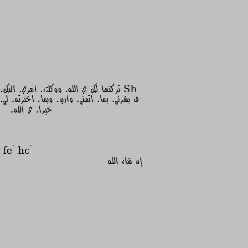 تركتها لك ي الله. ووكلت. امري. اليك. 
ف بشرني. بما. اتمني. واريد. وبما. اخترته. لي. 
خيرا. ي الله. 🙏🙏 إن شاء الله