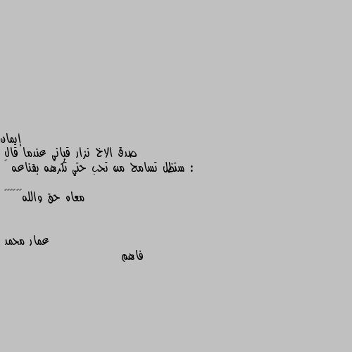 صدق الاخ نزار قباني عندما قال :
ستظل تسامح من تحب حتي تكرهه بقناعه 💔

معاه حق والله☹️☹️☹️ فاهم