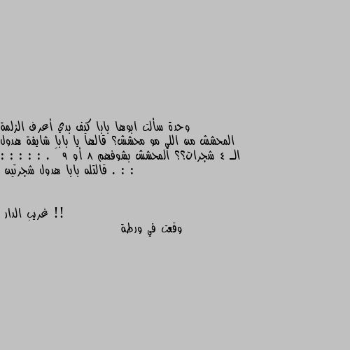 وحدة سألت ابوها بابا كيف بدي أعرف الزلمة المحشش من اللي مو محشش؟ قالها يا بابا شايفة هدول الـ 4 شجرات؟؟ المحشش بشوفهم 8 أو 9 … . : : : : : : : . قالتله بابا هدول شجرتين !! وقعت في ورطة