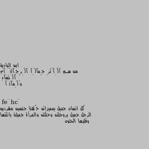 من هـم آلُِآڪثرٍ جٍمآلُِآ آلُِرٍجٍآلُِ آم آلُِنسآء 
وُلُِمآذَآ 😉 كل انسان جميل بمميزاته خٌلقنا جنسين منفردين الرجل جميل بروجلته وحنكته والمرأة جميلة بانثتها وقلبها الحنون