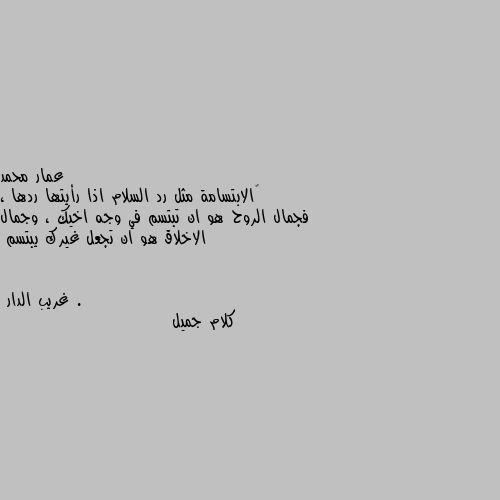 ‏الابتسامة مثل رد السلام اذا رأيتها ردها ، فجمال الروح هو ان تبتسم في وجه اخيك ، وجمال الاخلاق هو ان تجعل غيرك يبتسم . كلام جميل