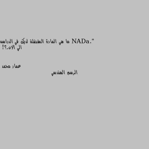 ما هي المادة المفضلة لديك في الدراسه الي الان.؟! الرسم الهندسي